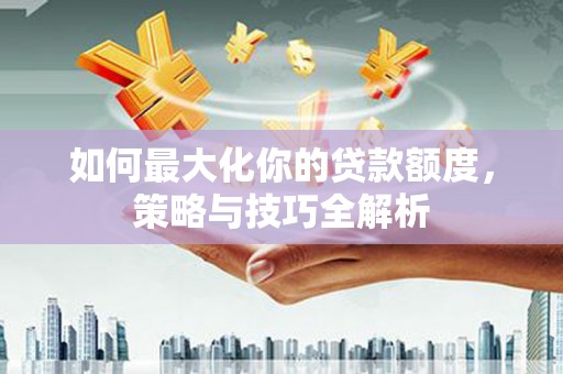 竹崎如何最大化你的贷款额度，策略与技巧全解析