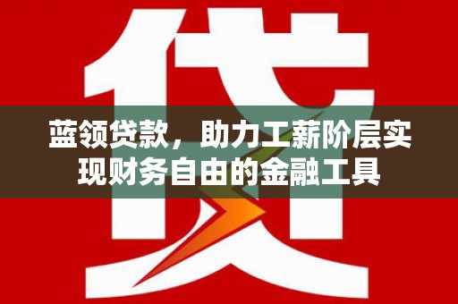 竹崎蓝领贷款，助力工薪阶层实现财务自由的金融工具