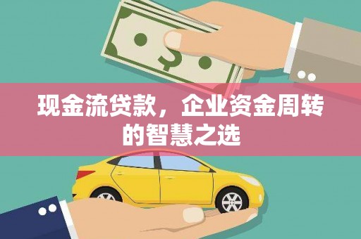 竹崎现金流贷款，企业资金周转的智慧之选