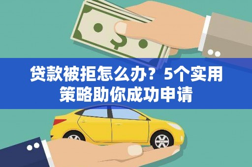 竹崎贷款被拒怎么办？5个实用策略助你成功申请