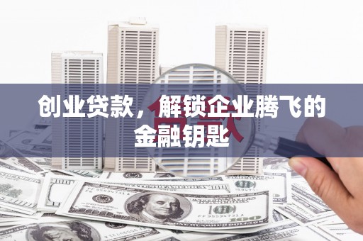竹崎创业贷款，解锁企业腾飞的金融钥匙