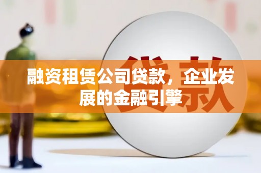竹崎融资租赁公司贷款，企业发展的金融引擎