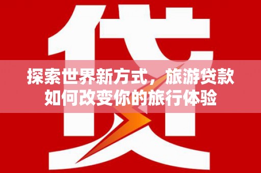 竹崎探索世界新方式，旅游贷款如何改变你的旅行体验