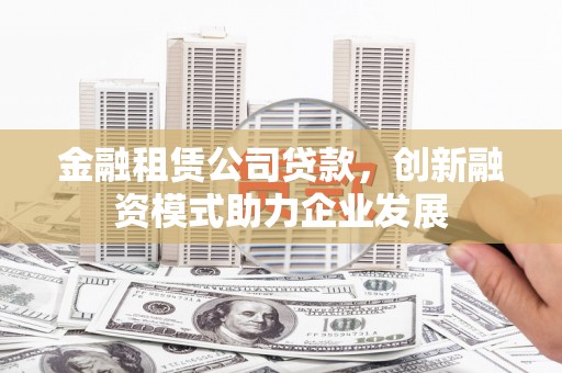 竹崎金融租赁公司贷款，创新融资模式助力企业发展
